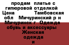 продам  платье с гипюровой отделкой › Цена ­ 1 500 - Тамбовская обл., Мичуринский р-н, Мичуринск г. Одежда, обувь и аксессуары » Женская одежда и обувь   